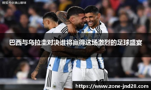 巴西与乌拉圭对决谁将赢得这场激烈的足球盛宴